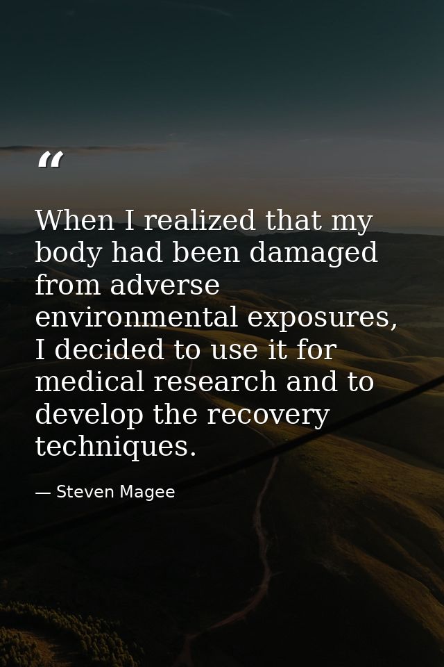 When I realized that my body had been damaged from adverse environmental exposures, I decided to use it for medical rese — Steven Magee