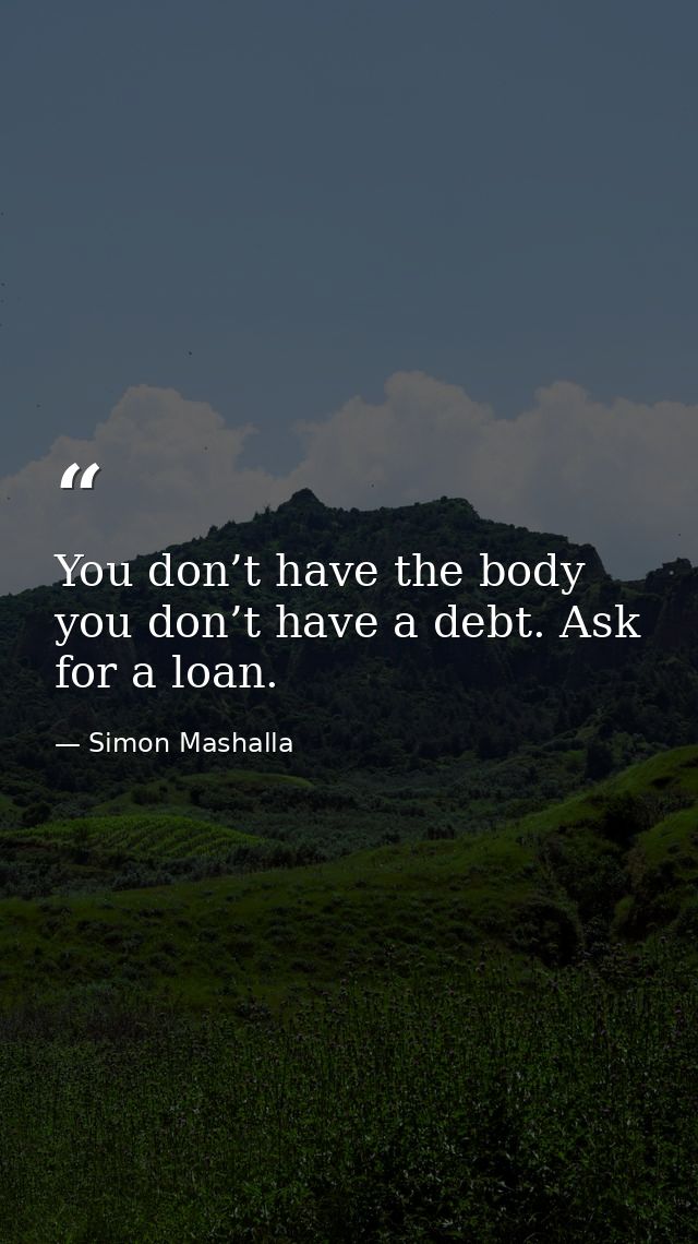 You don’t have the body you don’t have a debt. Ask for a loan. — Simon Mashalla