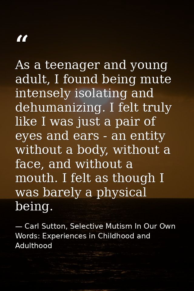 As a teenager and young adult, I found being mute intensely isolating and dehumanizing. I felt truly like I was just a p — Carl Sutton, Selective Mutism In Our Own Words: Experiences in Childhood and Adulthood