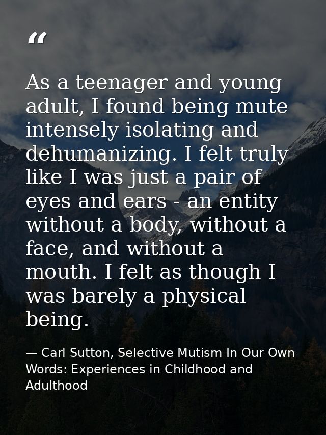 As a teenager and young adult, I found being mute intensely isolating and dehumanizing. I felt truly like I was just a p — Carl Sutton, Selective Mutism In Our Own Words: Experiences in Childhood and Adulthood