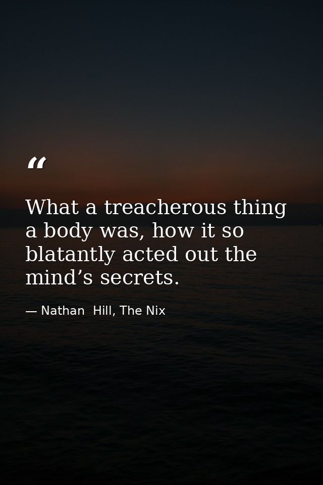 What a treacherous thing a body was, how it so blatantly acted out the mind’s secrets. — Nathan  Hill, The Nix