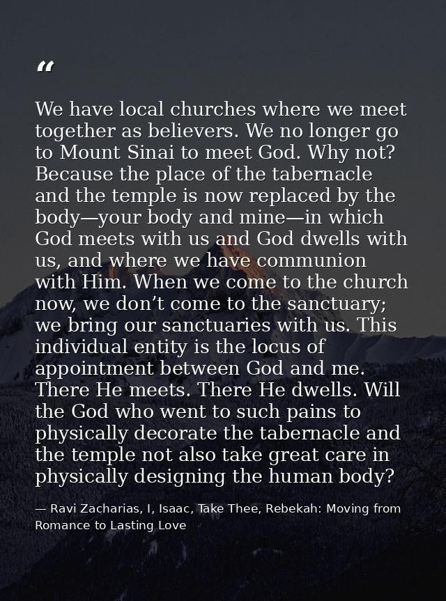 We have local churches where we meet together as believers. We no longer go to Mount Sinai to meet God. Why not? Because — Ravi Zacharias, I, Isaac, Take Thee, Rebekah: Moving from Romance to Lasting Love