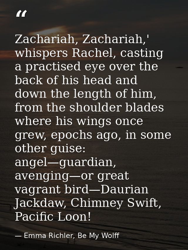 Zachariah, Zachariah,' whispers Rachel, casting a practised eye over the back of his head and down the length of him, fr — Emma Richler, Be My Wolff