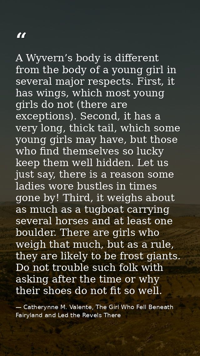 A Wyvern’s body is different from the body of a young girl in several major respects. First, it has wings, which most yo — Catherynne M. Valente, The Girl Who Fell Beneath Fairyland and Led the Revels There