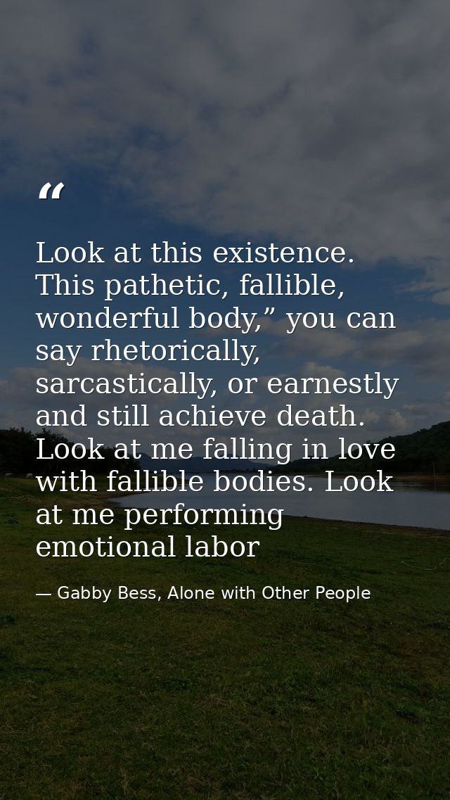 Look at this existence. This pathetic, fallible, wonderful body,” you can say rhetorically, sarcastically, or earnestly  — Gabby Bess, Alone with Other People