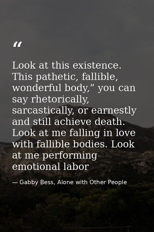 Look at this existence. This pathetic, fallible, wonderful body,” you can say rhetorically, sarcastically, or earnestly  — Gabby Bess, Alone with Other People