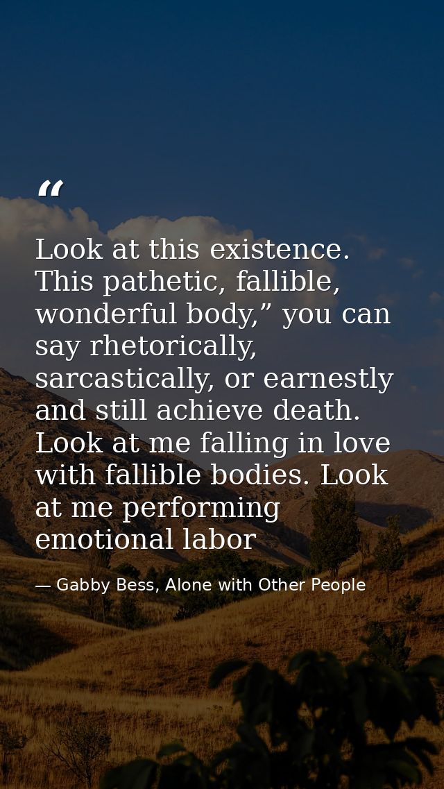 Look at this existence. This pathetic, fallible, wonderful body,” you can say rhetorically, sarcastically, or earnestly  — Gabby Bess, Alone with Other People