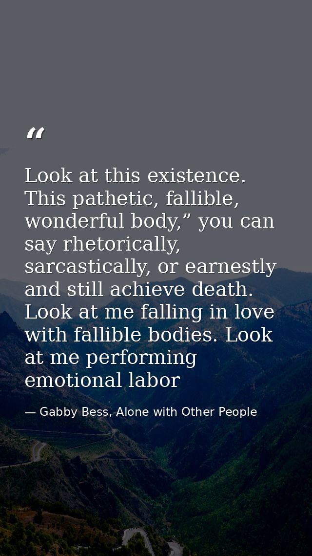 Look at this existence. This pathetic, fallible, wonderful body,” you can say rhetorically, sarcastically, or earnestly  — Gabby Bess, Alone with Other People