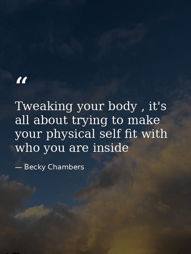 Tweaking your body , it's all about trying to make your physical self fit with who you are inside — Becky Chambers