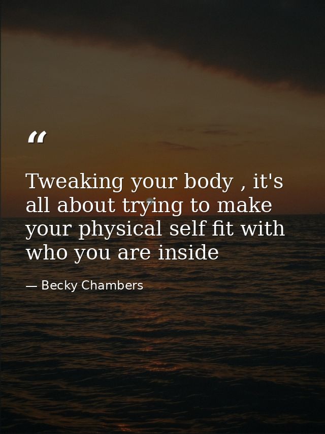 Tweaking your body , it's all about trying to make your physical self fit with who you are inside — Becky Chambers