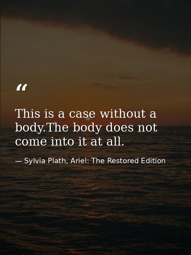 This is a case without a body.The body does not come into it at all. — Sylvia Plath, Ariel: The Restored Edition