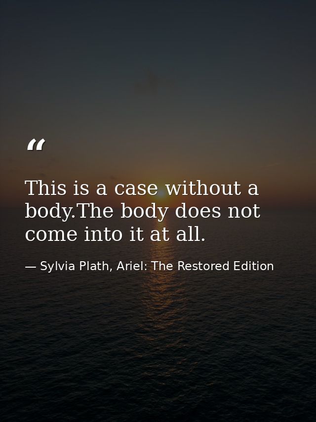 This is a case without a body.The body does not come into it at all. — Sylvia Plath, Ariel: The Restored Edition