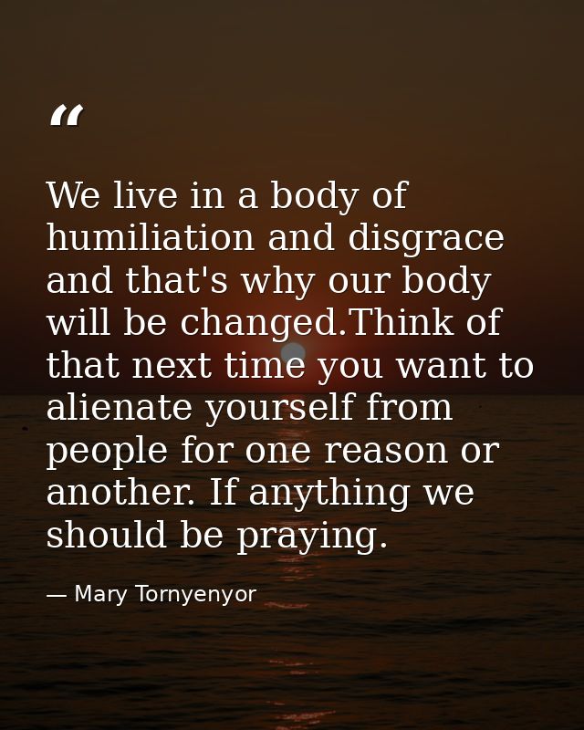 We live in a body of humiliation and disgrace and that's why our body will be changed.Think of that next time you want t — Mary Tornyenyor