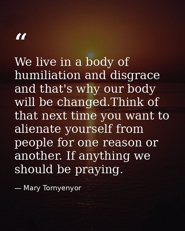 We live in a body of humiliation and disgrace and that's why our body will be changed.Think of that next time you want t — Mary Tornyenyor
