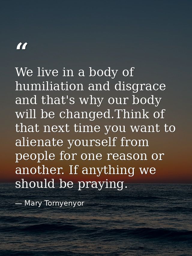 We live in a body of humiliation and disgrace and that's why our body will be changed.Think of that next time you want t — Mary Tornyenyor