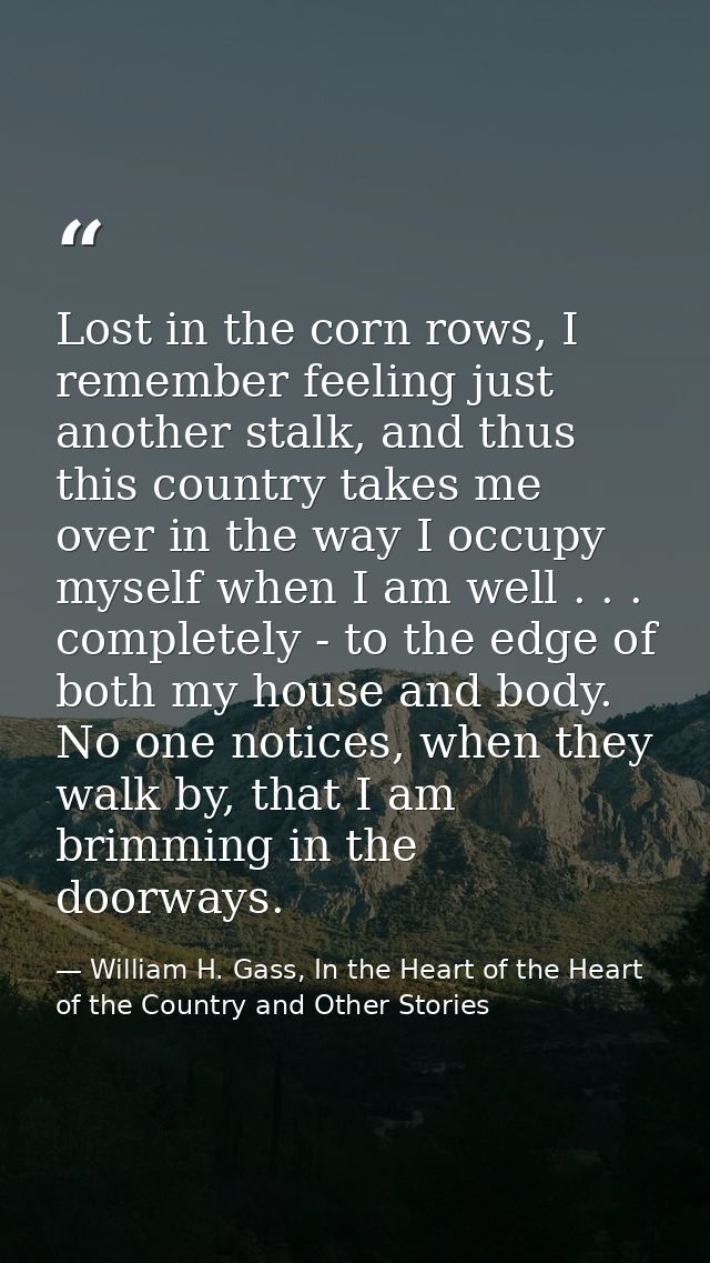 Lost in the corn rows, I remember feeling just another stalk, and thus this country takes me over in the way I occupy my — William H. Gass, In the Heart of the Heart of the Country and Other Stories