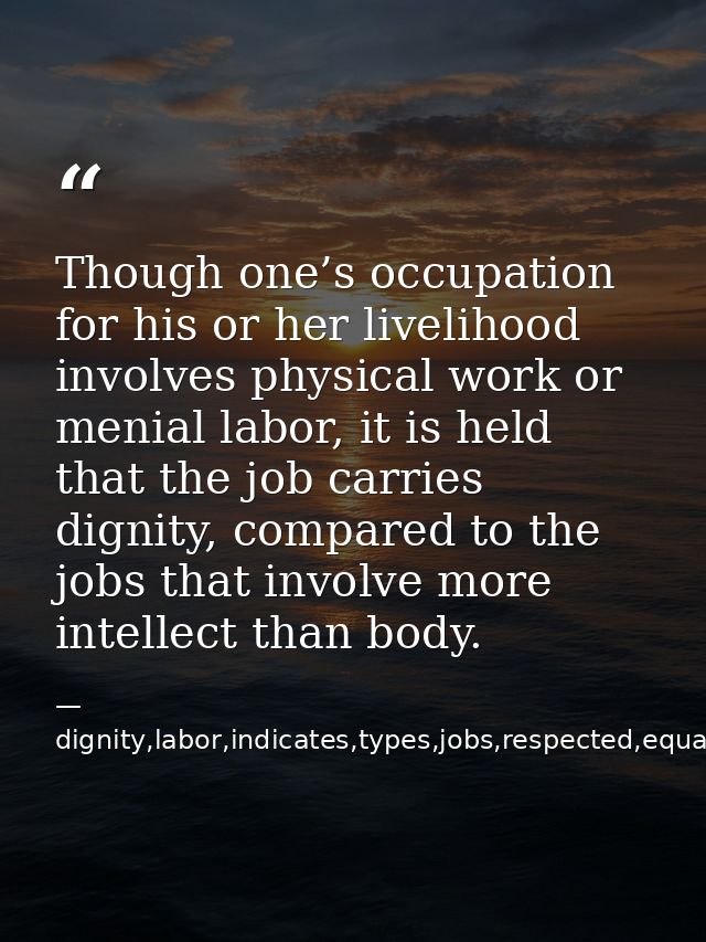 Though one’s occupation for his or her livelihood involves physical work or menial labor, it is held that the job carrie — dignity,labor,indicates,types,jobs,respected,equally,,occupation,considered,superior,livelihood,invo