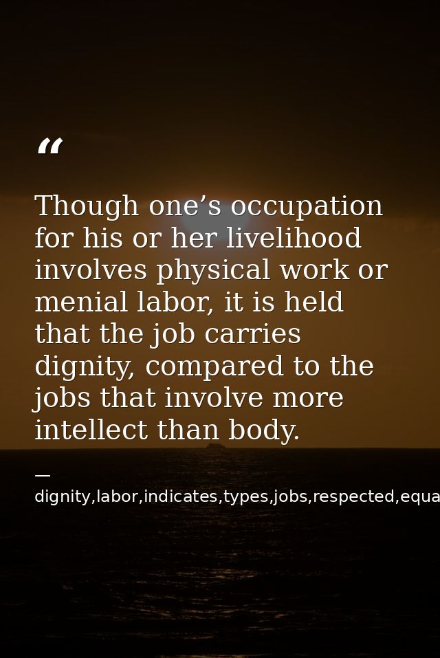 Though one’s occupation for his or her livelihood involves physical work or menial labor, it is held that the job carrie — dignity,labor,indicates,types,jobs,respected,equally,,occupation,considered,superior,livelihood,invo