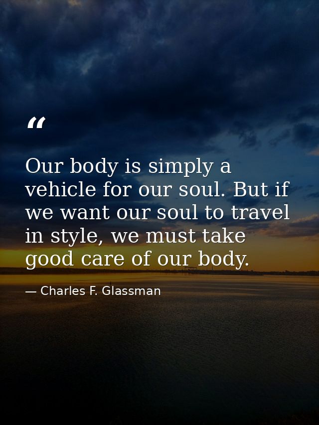Our body is simply a vehicle for our soul. But if we want our soul to travel in style, we must take good care of our bod — Charles F. Glassman