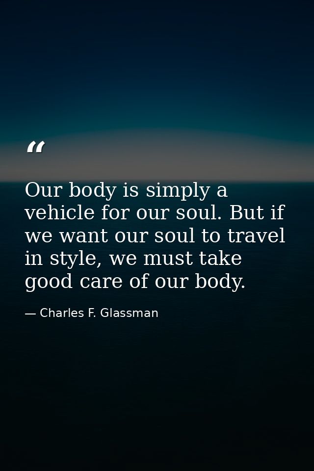 Our body is simply a vehicle for our soul. But if we want our soul to travel in style, we must take good care of our bod — Charles F. Glassman