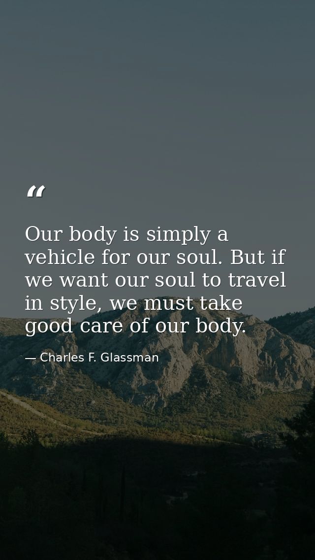 Our body is simply a vehicle for our soul. But if we want our soul to travel in style, we must take good care of our bod — Charles F. Glassman