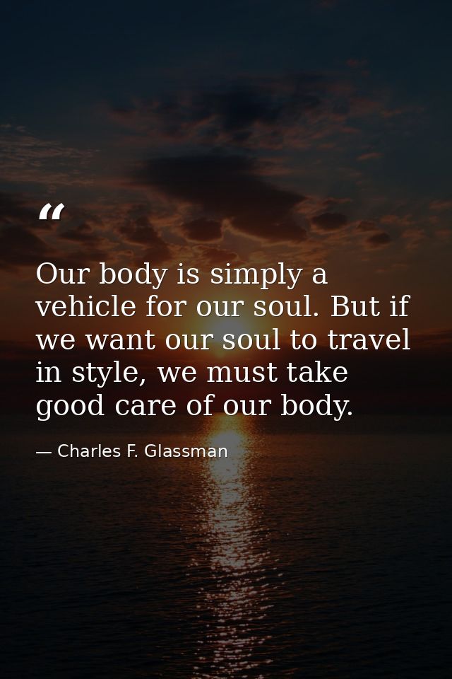 Our body is simply a vehicle for our soul. But if we want our soul to travel in style, we must take good care of our bod — Charles F. Glassman
