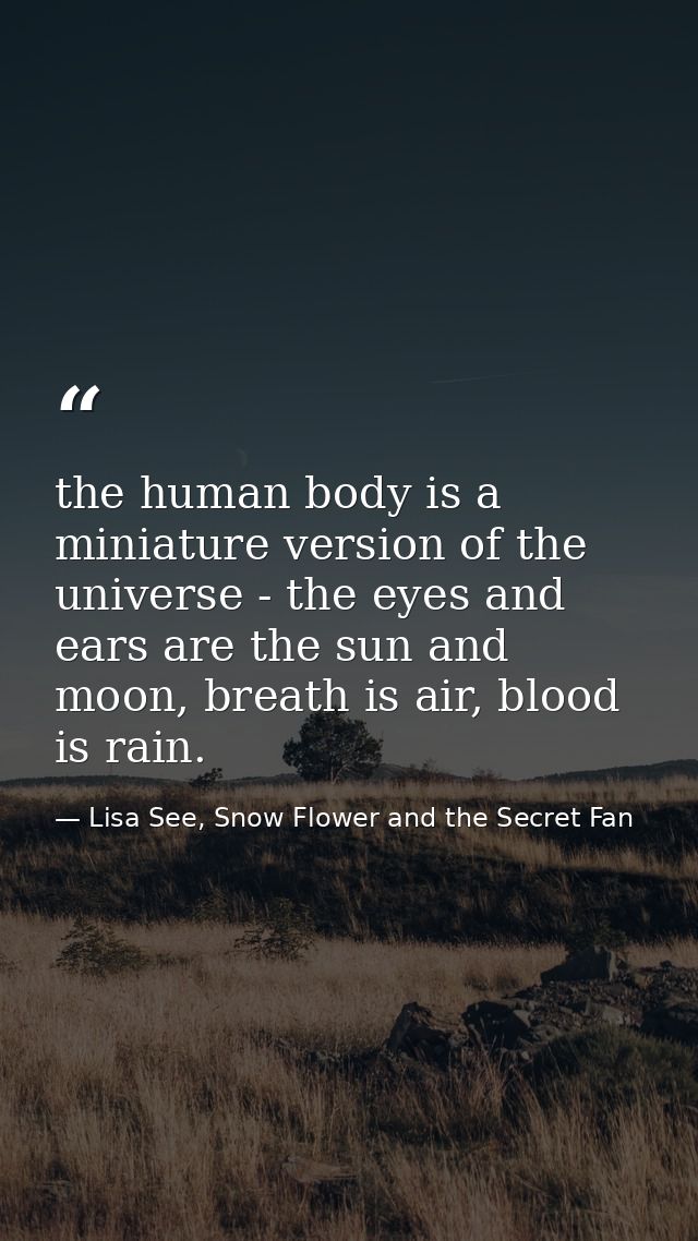 the human body is a miniature version of the universe - the eyes and ears are the sun and moon, breath is air, blood is  — Lisa See, Snow Flower and the Secret Fan