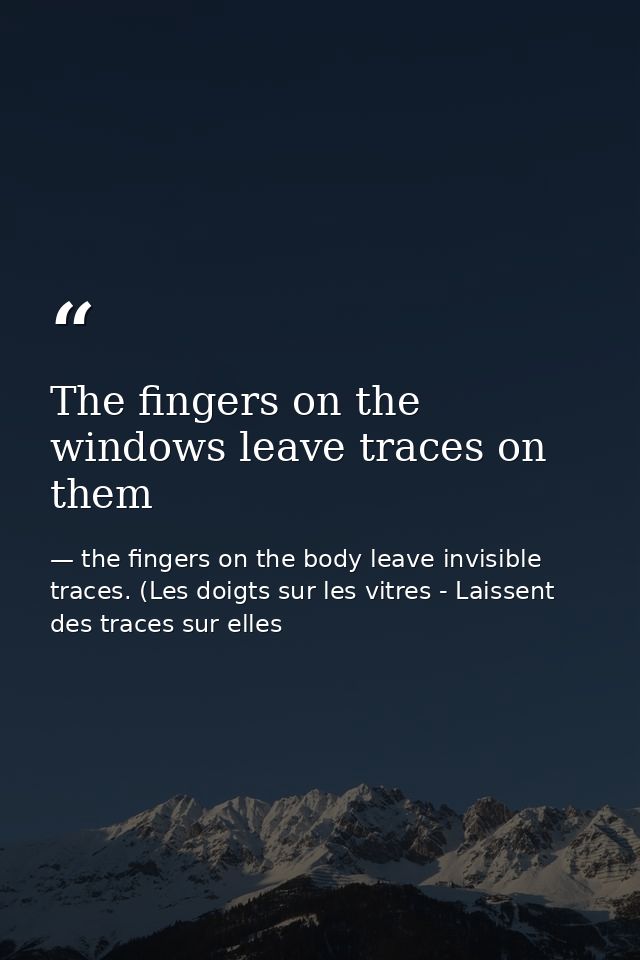 The fingers on the windows leave traces on them — the fingers on the body leave invisible traces. (Les doigts sur les vitres - Laissent des traces sur elles