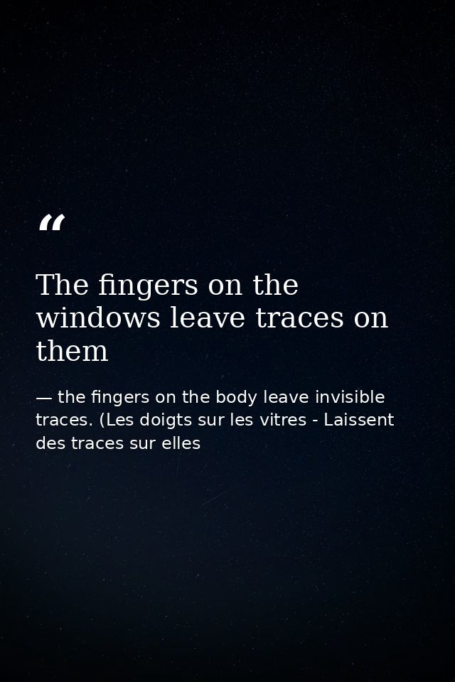 The fingers on the windows leave traces on them — the fingers on the body leave invisible traces. (Les doigts sur les vitres - Laissent des traces sur elles