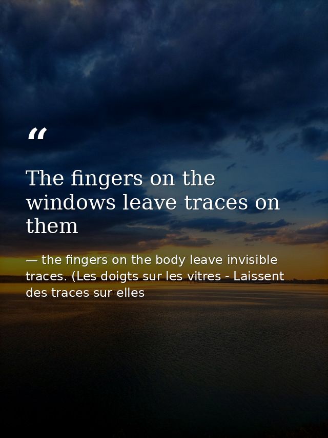 The fingers on the windows leave traces on them — the fingers on the body leave invisible traces. (Les doigts sur les vitres - Laissent des traces sur elles