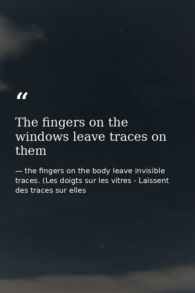 The fingers on the windows leave traces on them — the fingers on the body leave invisible traces. (Les doigts sur les vitres - Laissent des traces sur elles