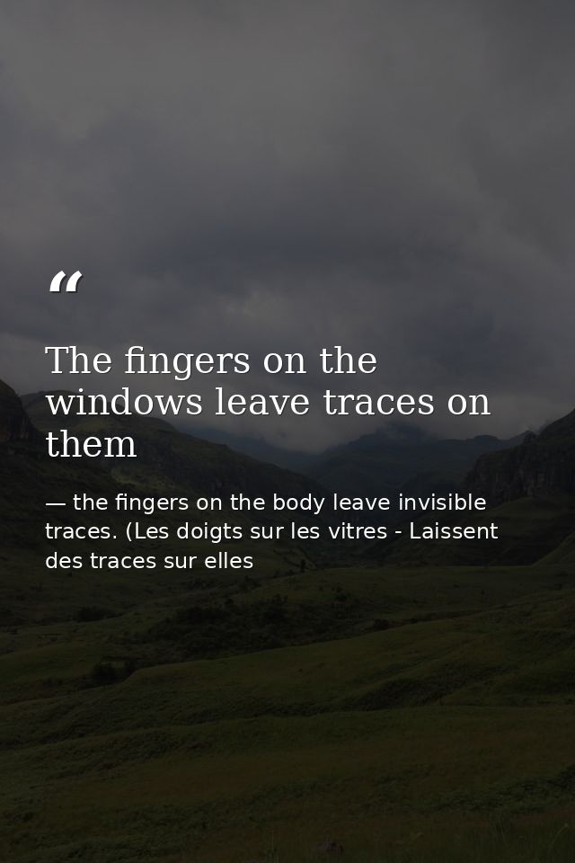 The fingers on the windows leave traces on them — the fingers on the body leave invisible traces. (Les doigts sur les vitres - Laissent des traces sur elles