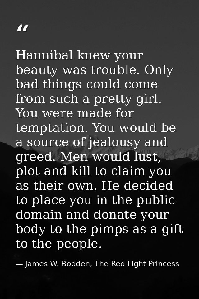 Hannibal knew your beauty was trouble. Only bad things could come from such a pretty girl. You were made for temptation. — James W. Bodden, The Red Light Princess