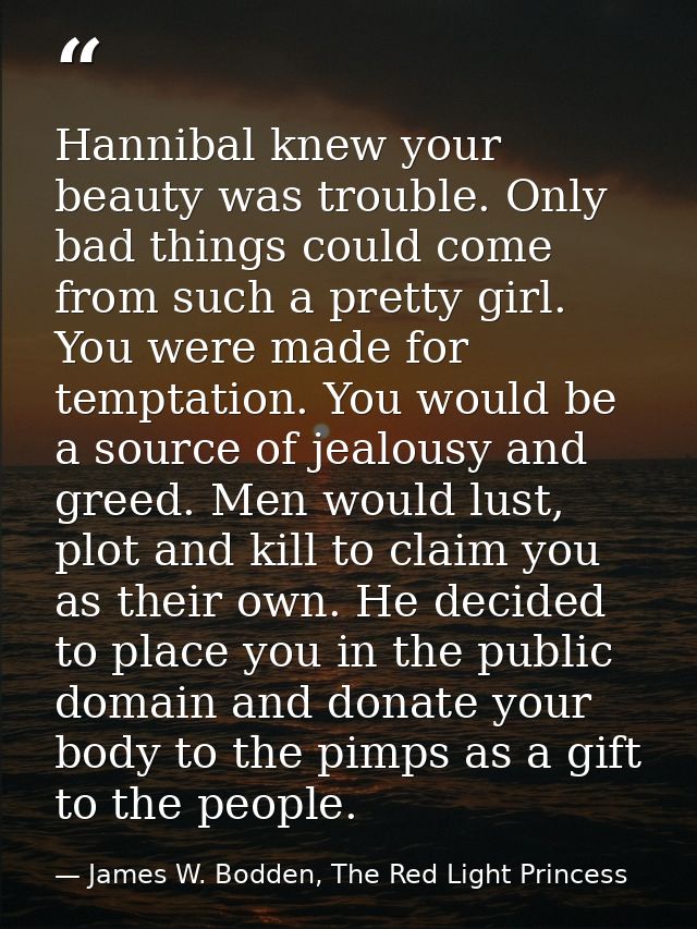 Hannibal knew your beauty was trouble. Only bad things could come from such a pretty girl. You were made for temptation. — James W. Bodden, The Red Light Princess