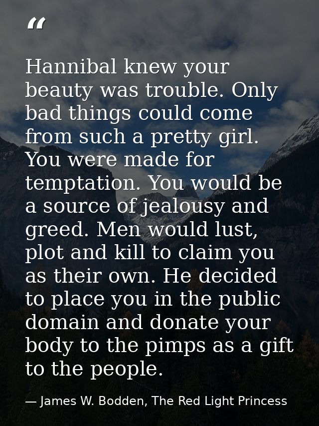 Hannibal knew your beauty was trouble. Only bad things could come from such a pretty girl. You were made for temptation. — James W. Bodden, The Red Light Princess