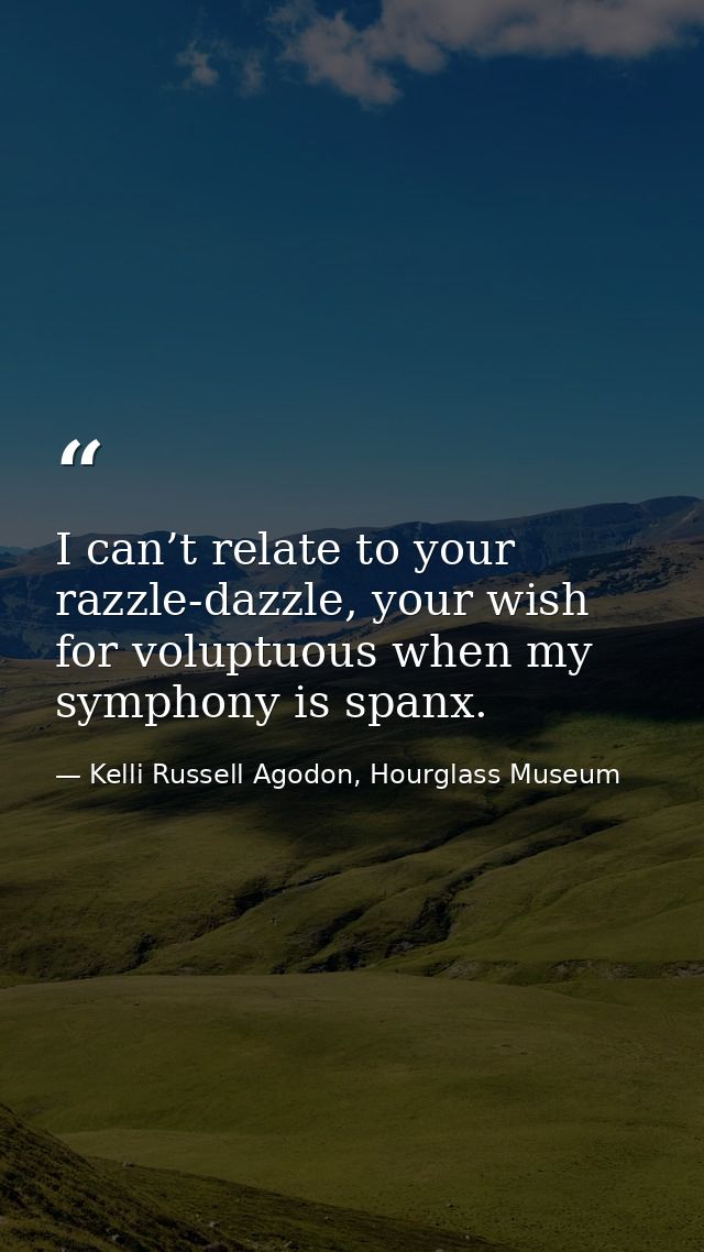 I can’t relate to your razzle-dazzle, your wish for voluptuous when my symphony is spanx. — Kelli Russell Agodon, Hourglass Museum