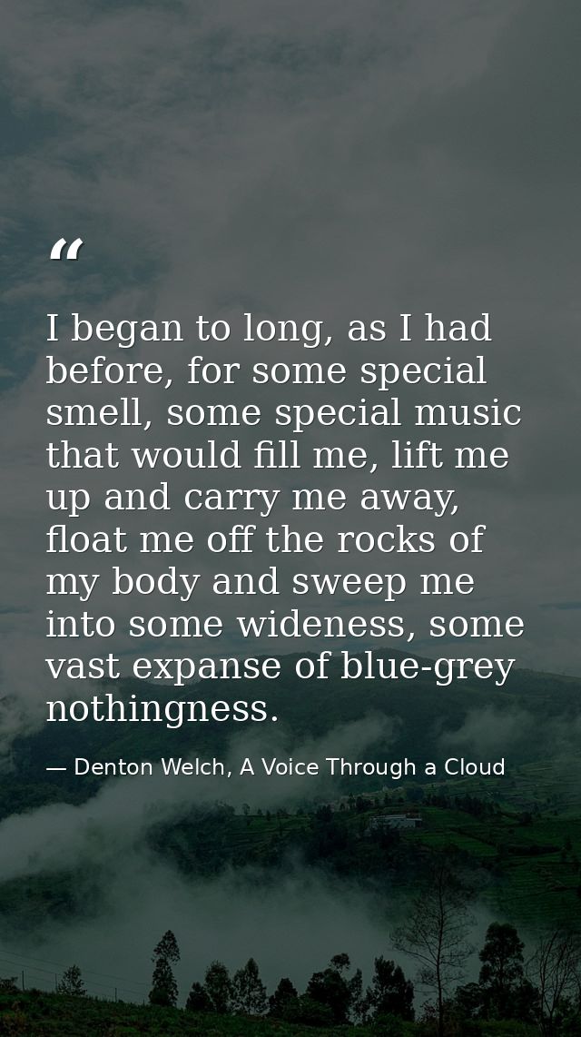 I began to long, as I had before, for some special smell, some special music that would fill me, lift me up and carry me — Denton Welch, A Voice Through a Cloud