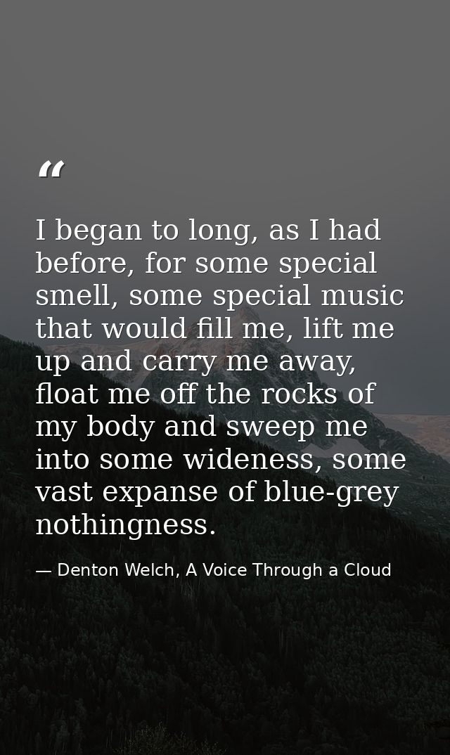 I began to long, as I had before, for some special smell, some special music that would fill me, lift me up and carry me — Denton Welch, A Voice Through a Cloud