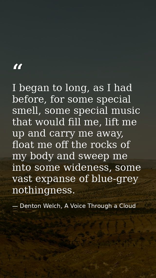 I began to long, as I had before, for some special smell, some special music that would fill me, lift me up and carry me — Denton Welch, A Voice Through a Cloud