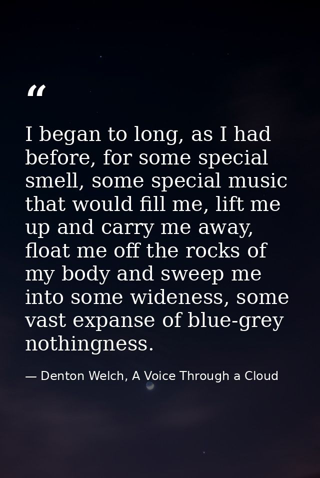 I began to long, as I had before, for some special smell, some special music that would fill me, lift me up and carry me — Denton Welch, A Voice Through a Cloud