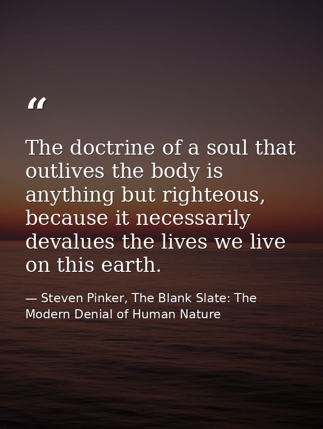The doctrine of a soul that outlives the body is anything but righteous, because it necessarily devalues the lives we li — Steven Pinker, The Blank Slate: The Modern Denial of Human Nature