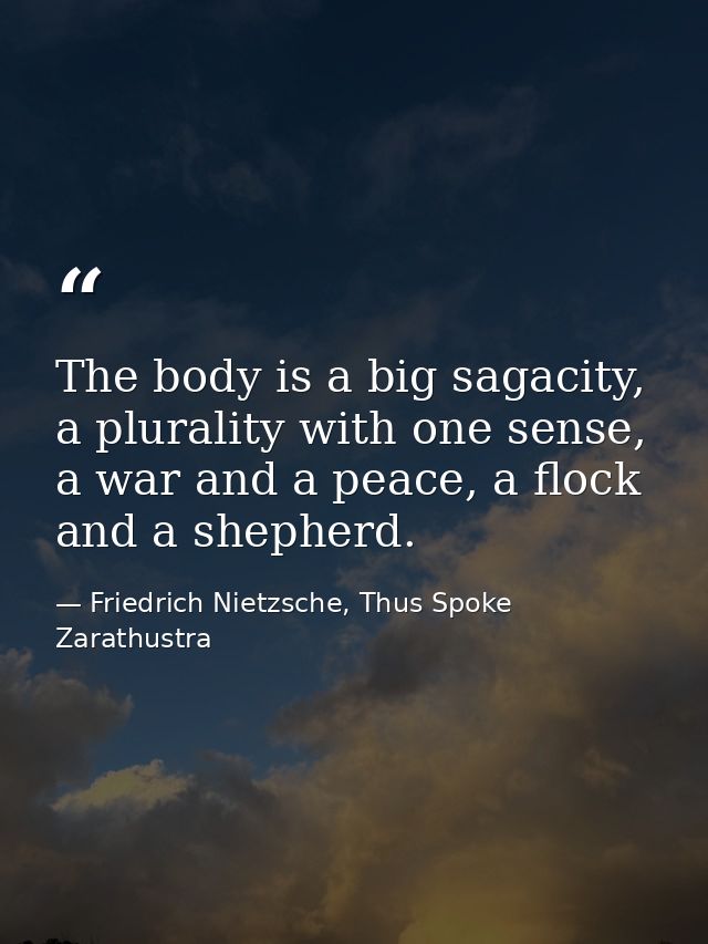 The body is a big sagacity, a plurality with one sense, a war and a peace, a flock and a shepherd. — Friedrich Nietzsche, Thus Spoke Zarathustra