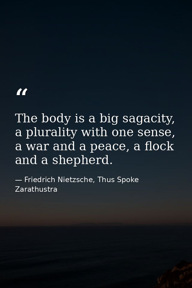 The body is a big sagacity, a plurality with one sense, a war and a peace, a flock and a shepherd. — Friedrich Nietzsche, Thus Spoke Zarathustra