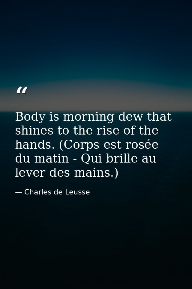 Body is morning dew that shines to the rise of the hands. (Corps est rosée du matin - Qui brille au lever des mains.) — Charles de Leusse