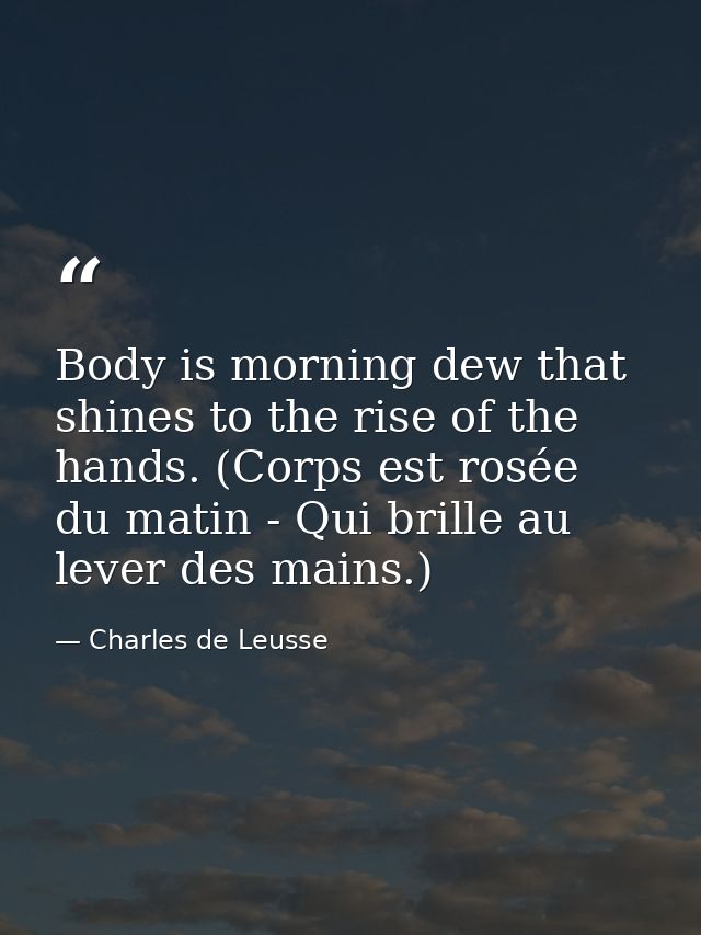 Body is morning dew that shines to the rise of the hands. (Corps est rosée du matin - Qui brille au lever des mains.) — Charles de Leusse