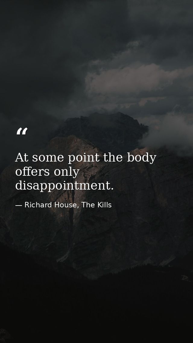 At some point the body offers only disappointment. — Richard House, The Kills