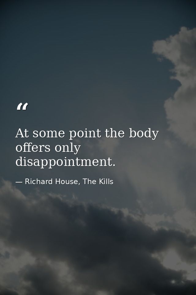 At some point the body offers only disappointment. — Richard House, The Kills