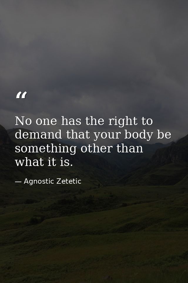No one has the right to demand that your body be something other than what it is. — Agnostic Zetetic