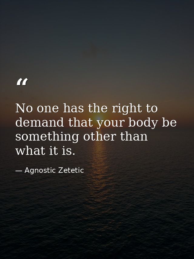 No one has the right to demand that your body be something other than what it is. — Agnostic Zetetic