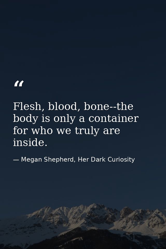 Flesh, blood, bone--the body is only a container for who we truly are inside. — Megan Shepherd, Her Dark Curiosity